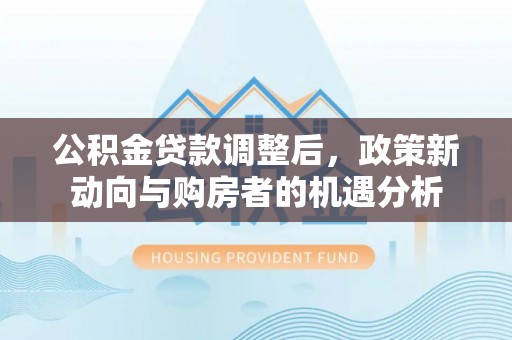 小港公积金贷款调整后，政策新动向与购房者的机遇分析