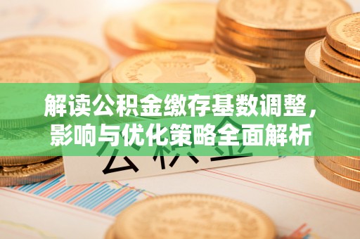 小港解读公积金缴存基数调整，影响与优化策略全面解析