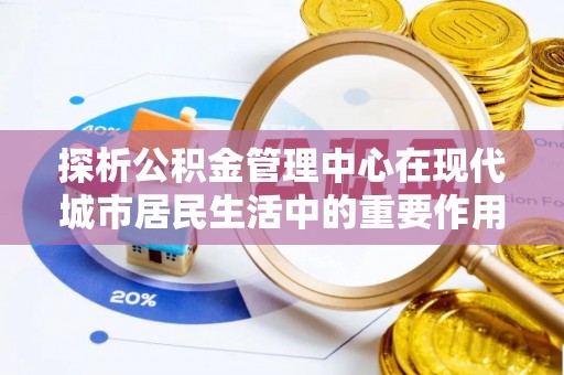 小港探析公积金管理中心在现代城市居民生活中的重要作用