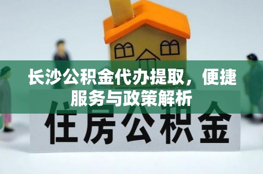 小港长沙公积金代办提取，便捷服务与政策解析