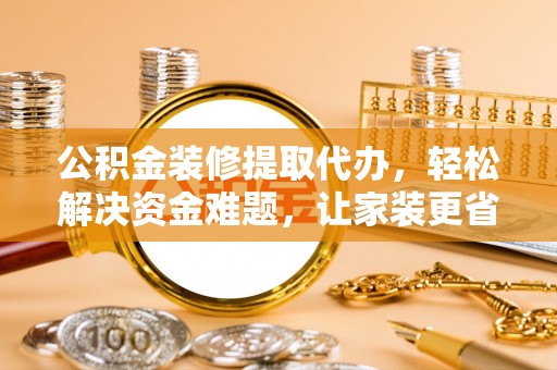 小港公积金装修提取代办，轻松解决资金难题，让家装更省心