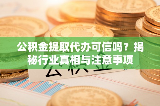 小港公积金提取代办可信吗？揭秘行业真相与注意事项