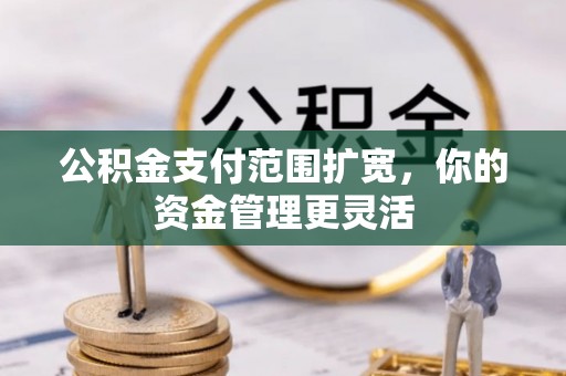 小港公积金支付范围扩宽，你的资金管理更灵活