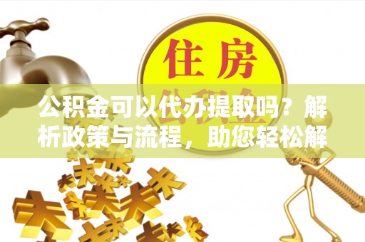 小港公积金可以代办提取吗？解析政策与流程，助您轻松解决疑问