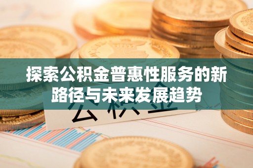 小港探索公积金普惠性服务的新路径与未来发展趋势