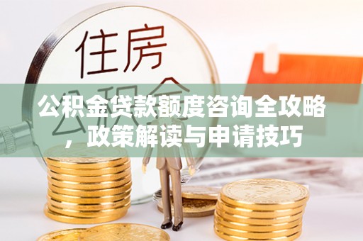 小港公积金贷款额度咨询全攻略，政策解读与申请技巧