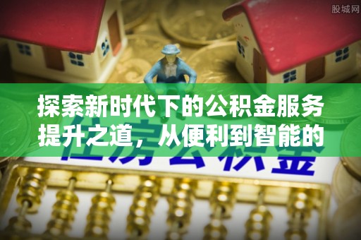 小港探索新时代下的公积金服务提升之道，从便利到智能的全面升级