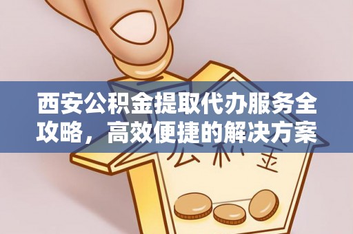 小港西安公积金提取代办服务全攻略，高效便捷的解决方案