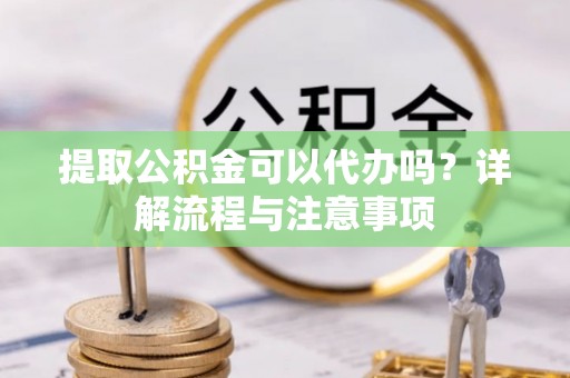小港提取公积金可以代办吗？详解流程与注意事项