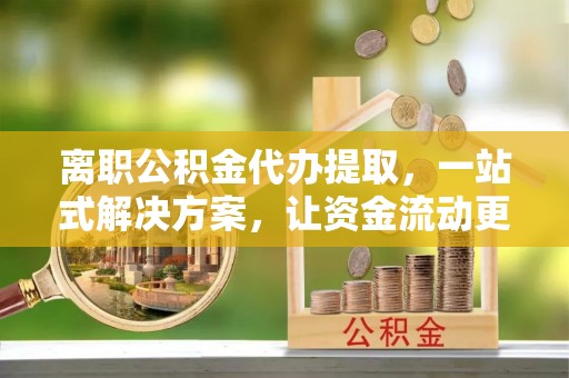 小港离职公积金代办提取，一站式解决方案，让资金流动更便捷