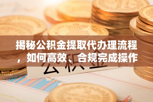 小港揭秘公积金提取代办理流程，如何高效、合规完成操作
