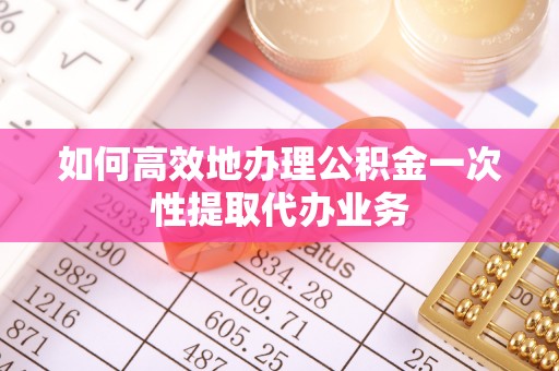 小港如何高效地办理公积金一次性提取代办业务