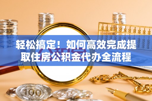 小港轻松搞定！如何高效完成提取住房公积金代办全流程