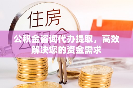 小港公积金咨询代办提取，高效解决您的资金需求