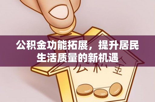 小港公积金功能拓展，提升居民生活质量的新机遇