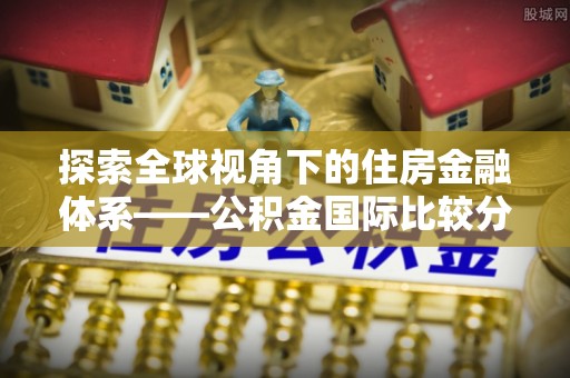 小港探索全球视角下的住房金融体系——公积金国际比较分析