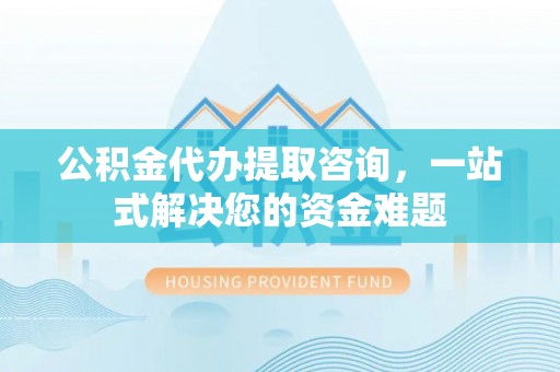 小港公积金代办提取咨询，一站式解决您的资金难题