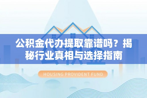 小港公积金代办提取靠谱吗？揭秘行业真相与选择指南
