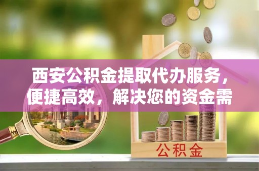 小港西安公积金提取代办服务，便捷高效，解决您的资金需求