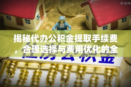 小港揭秘代办公积金提取手续费，合理选择与费用优化的全面解析