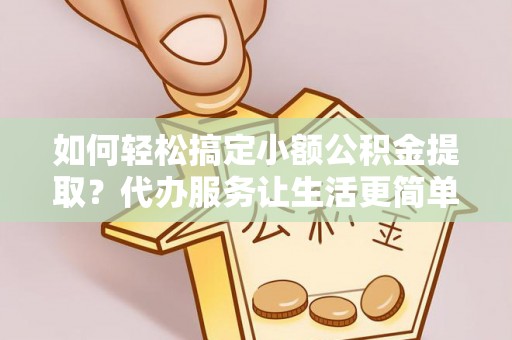 小港如何轻松搞定小额公积金提取？代办服务让生活更简单