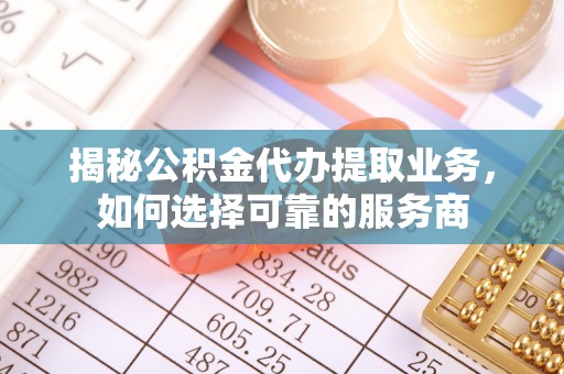 小港揭秘公积金代办提取业务，如何选择可靠的服务商