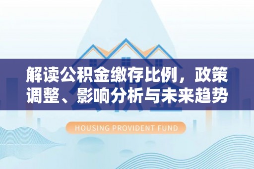 小港解读公积金缴存比例，政策调整、影响分析与未来趋势