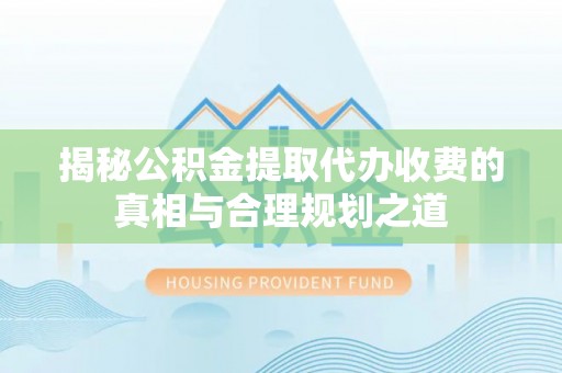 小港揭秘公积金提取代办收费的真相与合理规划之道