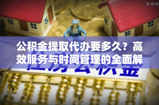 小港公积金提取代办要多久？高效服务与时间管理的全面解析