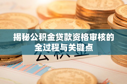 小港揭秘公积金贷款资格审核的全过程与关键点