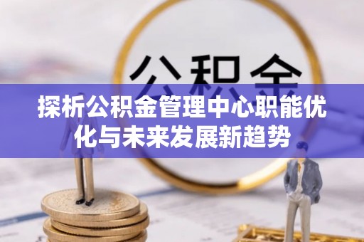 小港探析公积金管理中心职能优化与未来发展新趋势