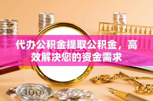 小港代办公积金提取公积金，高效解决您的资金需求