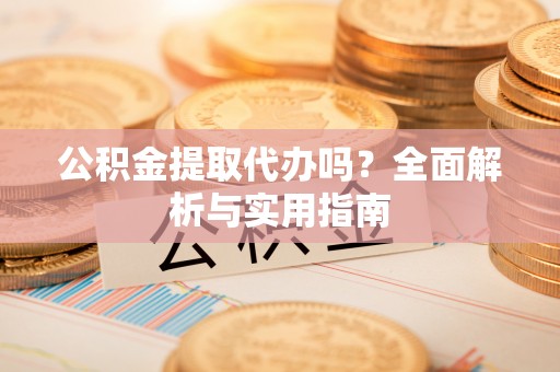 小港公积金提取代办吗？全面解析与实用指南