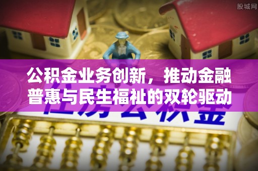 小港公积金业务创新，推动金融普惠与民生福祉的双轮驱动