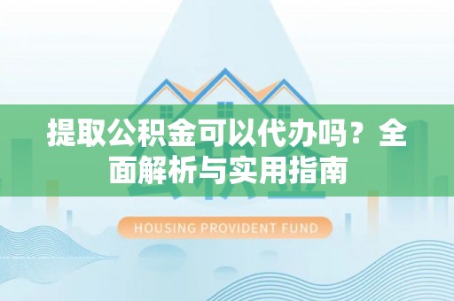 小港提取公积金可以代办吗？全面解析与实用指南