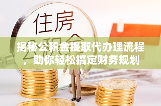小港揭秘公积金提取代办理流程，助你轻松搞定财务规划