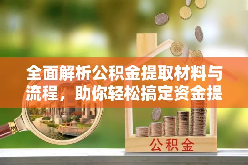 小港全面解析公积金提取材料与流程，助你轻松搞定资金提取！