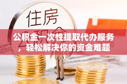 小港公积金一次性提取代办服务，轻松解决你的资金难题