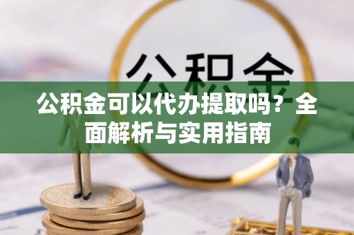 小港公积金可以代办提取吗？全面解析与实用指南
