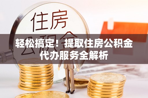 小港轻松搞定！提取住房公积金代办服务全解析