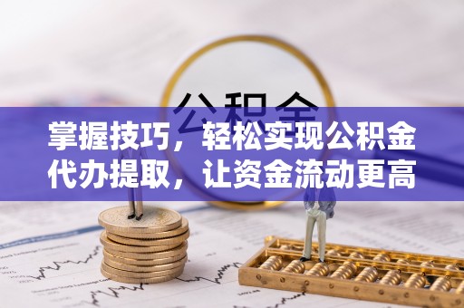 小港掌握技巧，轻松实现公积金代办提取，让资金流动更高效