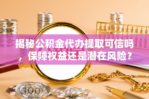 小港揭秘公积金代办提取可信吗，保障权益还是潜在风险？