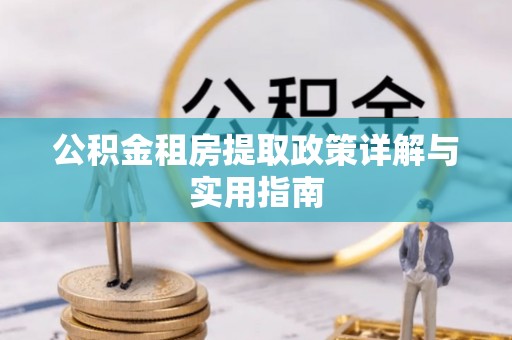 小港公积金租房提取政策详解与实用指南