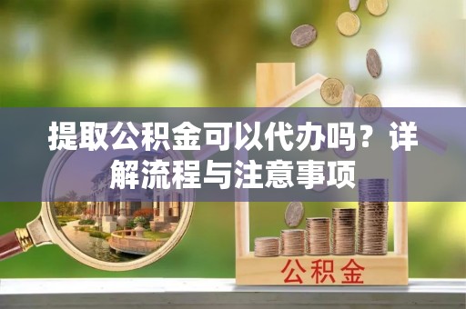 小港提取公积金可以代办吗？详解流程与注意事项