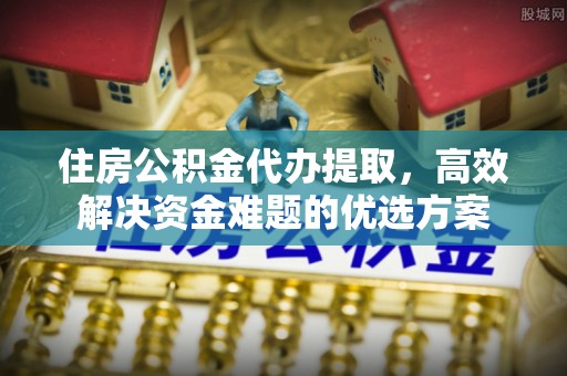 小港住房公积金代办提取，高效解决资金难题的优选方案