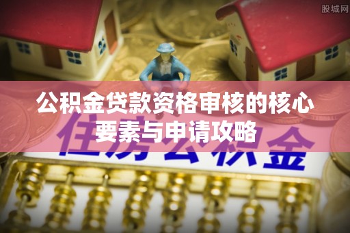 小港公积金贷款资格审核的核心要素与申请攻略