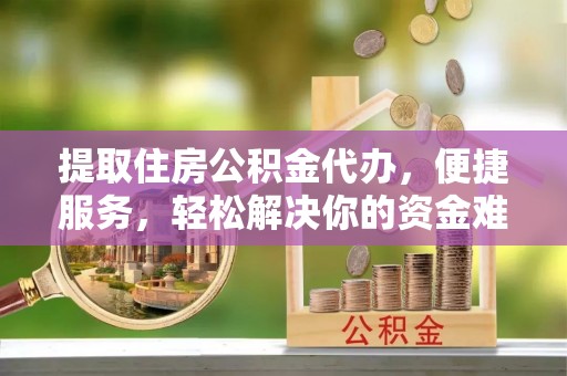 小港提取住房公积金代办，便捷服务，轻松解决你的资金难题