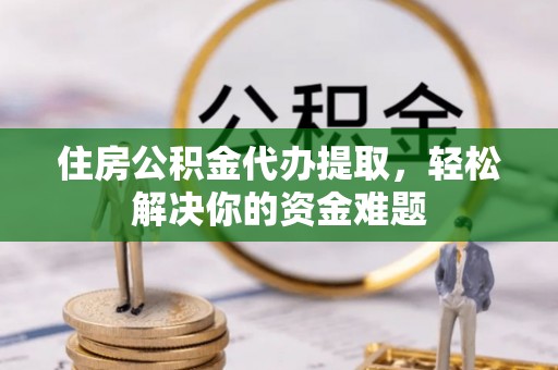 小港住房公积金代办提取，轻松解决你的资金难题