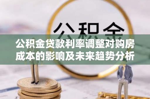 小港公积金贷款利率调整对购房成本的影响及未来趋势分析