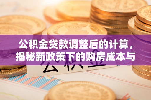 小港公积金贷款调整后的计算，揭秘新政策下的购房成本与规划
